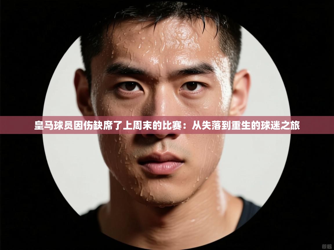 皇马球员因伤缺席了上周末的比赛：从失落到重生的球迷之旅  第1张