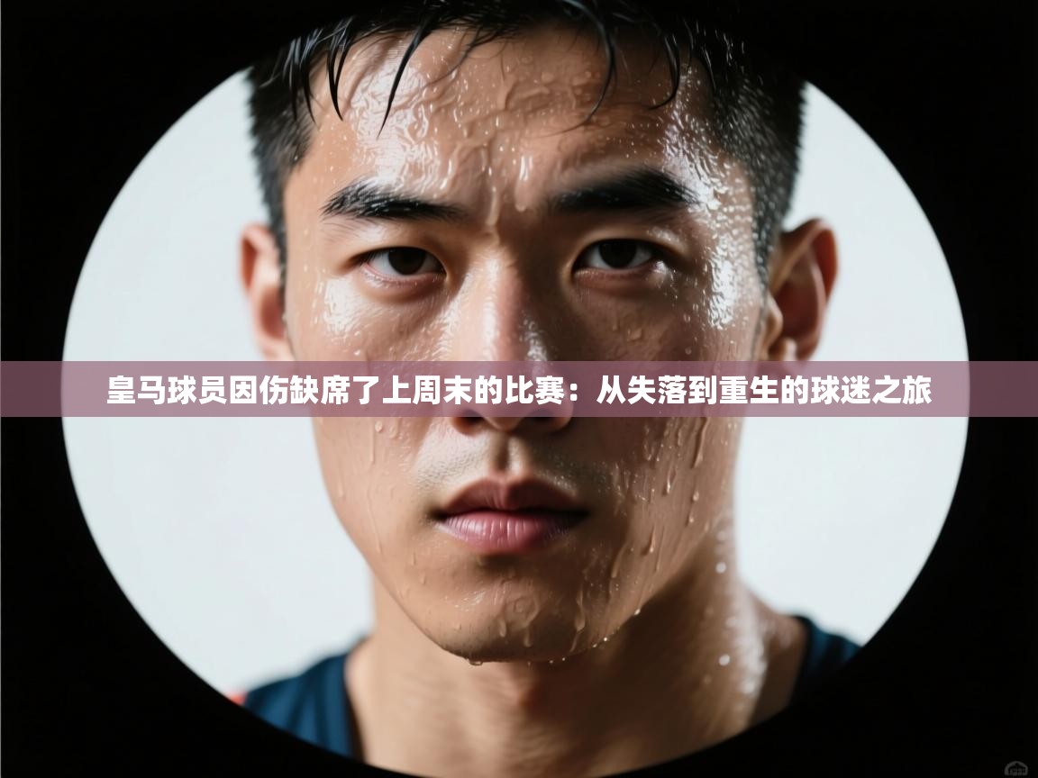 皇马球员因伤缺席了上周末的比赛：从失落到重生的球迷之旅  第2张