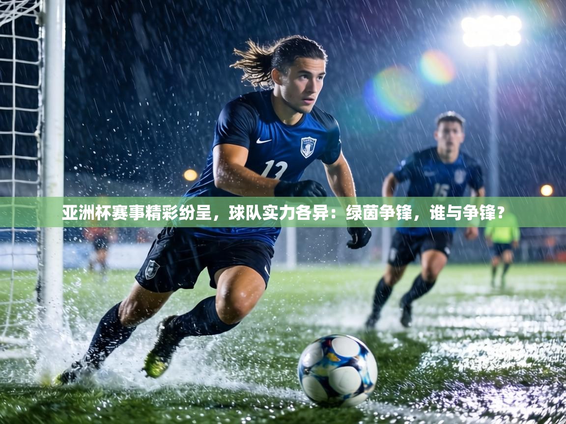 亚洲杯赛事精彩纷呈,球队实力各异:绿茵争锋,谁与争锋? 第1张